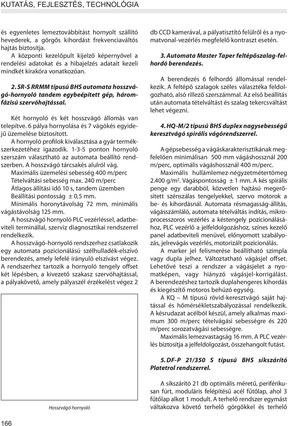 SR-S RRMM típusú BHS automata hosszvágó-hornyoló tandem egybeépített gép, háromfázisú szervóhajtással. Két hornyoló és két hosszvágó állomás van telepítve.