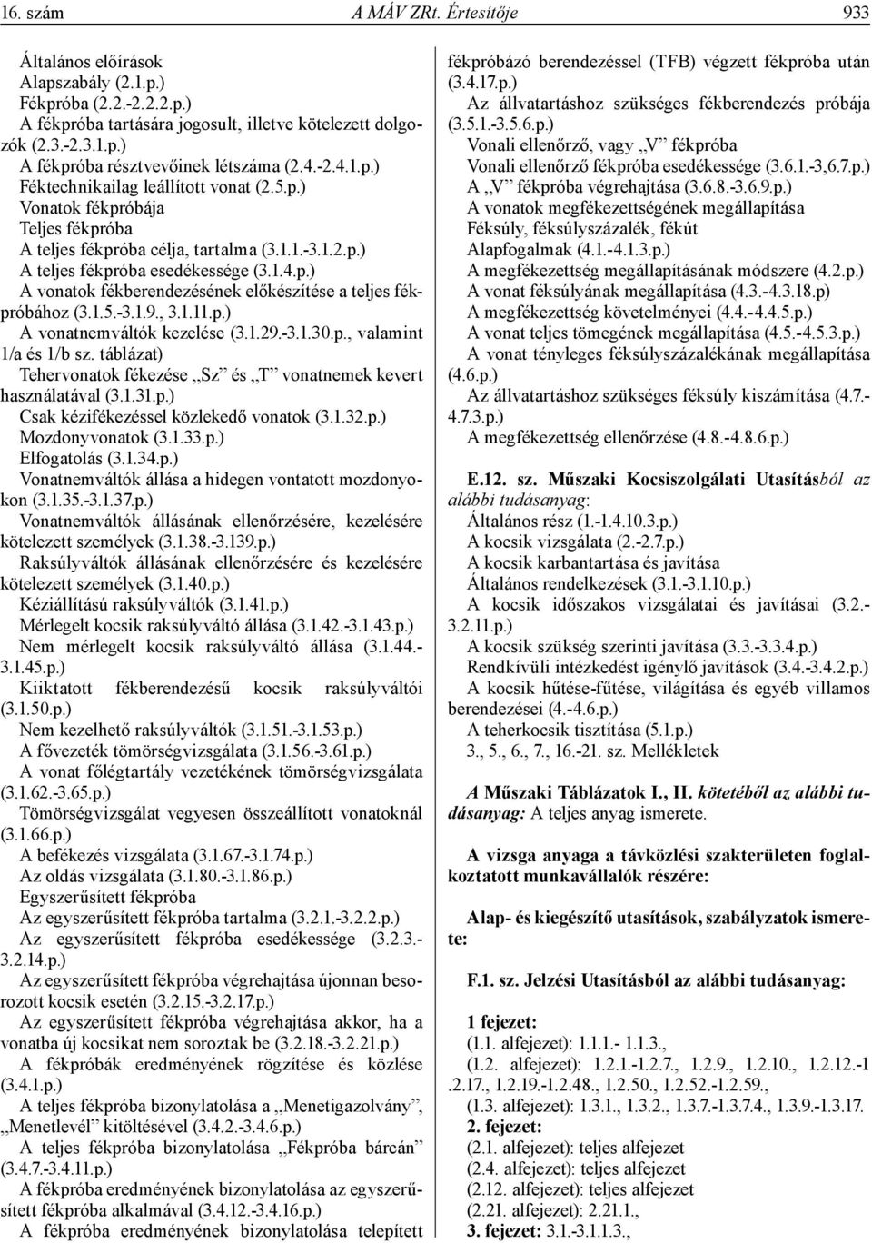 1.5.-3.1.9., 3.1.11.p.) A vonatnemváltók kezelése (3.1.29.-3.1.30.p., valamint 1/a és 1/b sz. táblázat) Tehervonatok fékezése Sz és T vonatnemek kevert használatával (3.1.31.p.) Csak kézifékezéssel közlekedő vonatok (3.