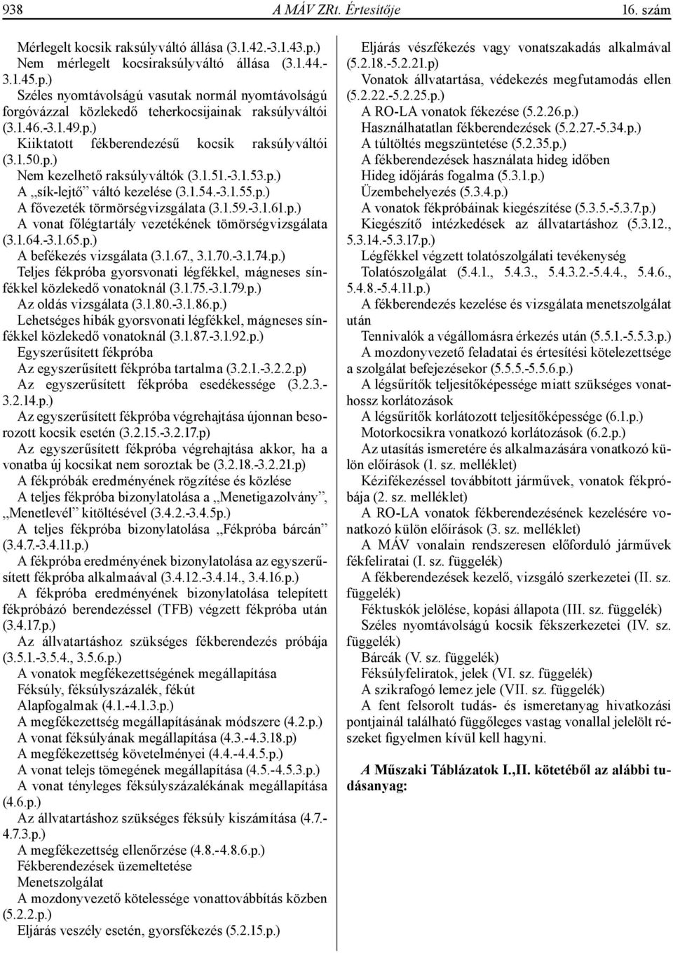 1.59.-3.1.61.p.) A vonat főlégtartály vezetékének tömörségvizsgálata (3.1.64.-3.1.65.p.) A befékezés vizsgálata (3.1.67., 3.1.70.-3.1.74.p.) Teljes fékpróba gyorsvonati légfékkel, mágneses sínfékkel közlekedő vonatoknál (3.