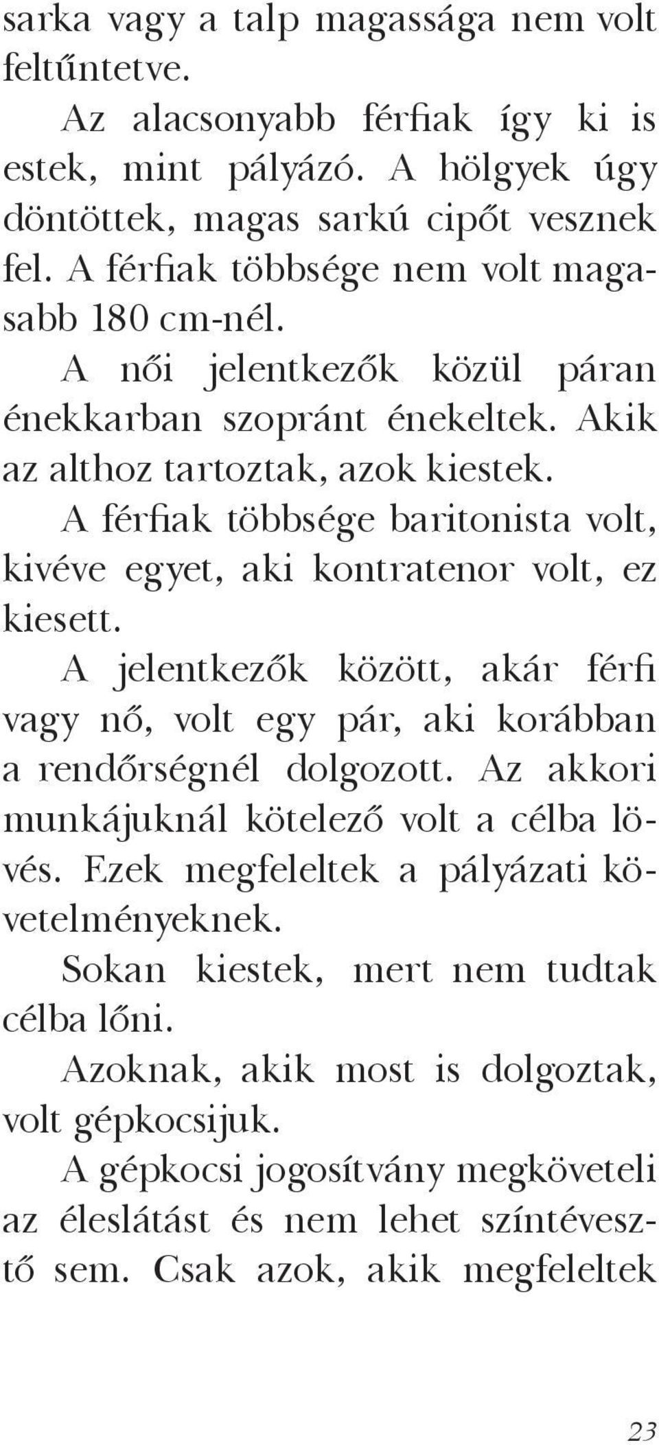 A férfiak többsége baritonista volt, kivéve egyet, aki kontratenor volt, ez kiesett. A jelentkezők között, akár férfi vagy nő, volt egy pár, aki korábban a rendőrségnél dolgozott.