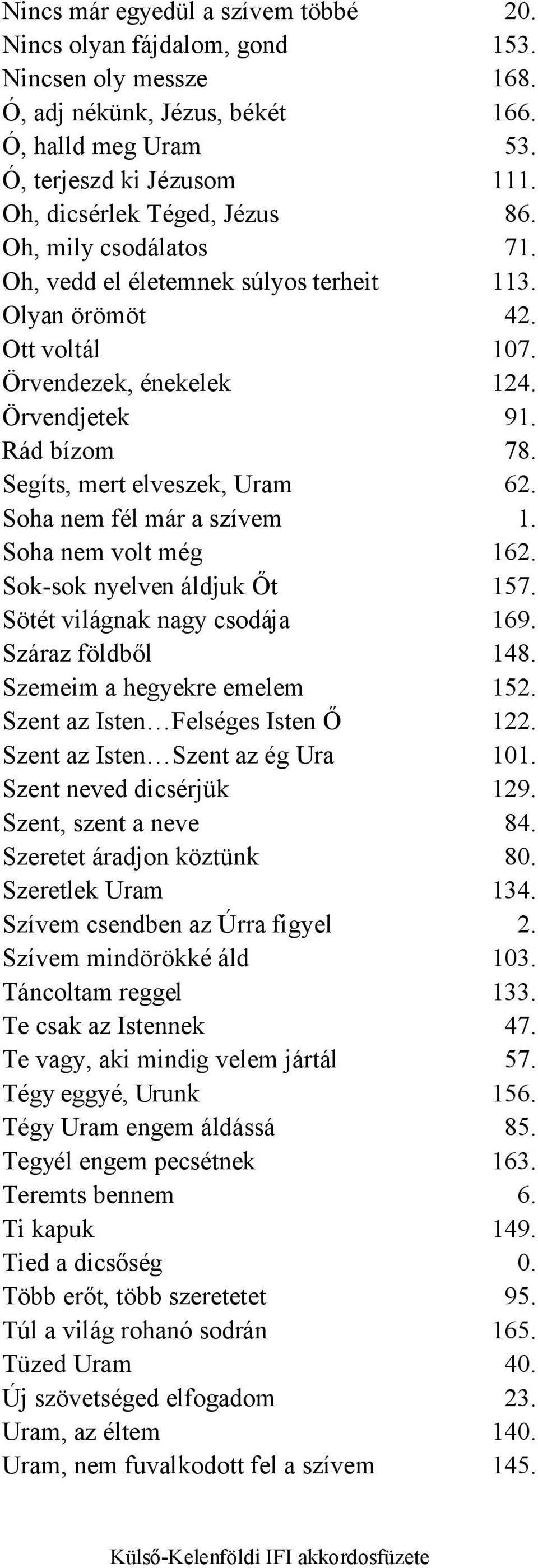 Segíts, mert elveszek, Uram 62. Soha nem fél már a szívem 1. Soha nem volt még 162. Sok-sok nyelven áldjuk Őt 157. Sötét világnak nagy csodája 169. Száraz földből 148. Szemeim a hegyekre emelem 152.