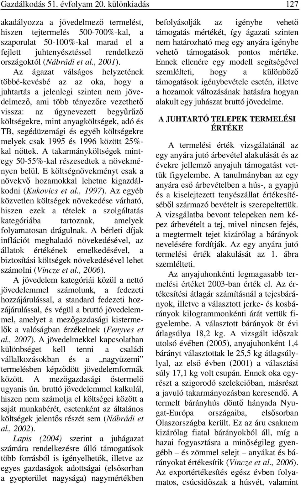 Az ágazat válságos helyzetének többé-kevésbé az az oka, hogy a juhtartás a jelenlegi szinten nem jövedelmező, ami több tényezőre vezethető vissza: az úgynevezett begyűrűző költségekre, mint