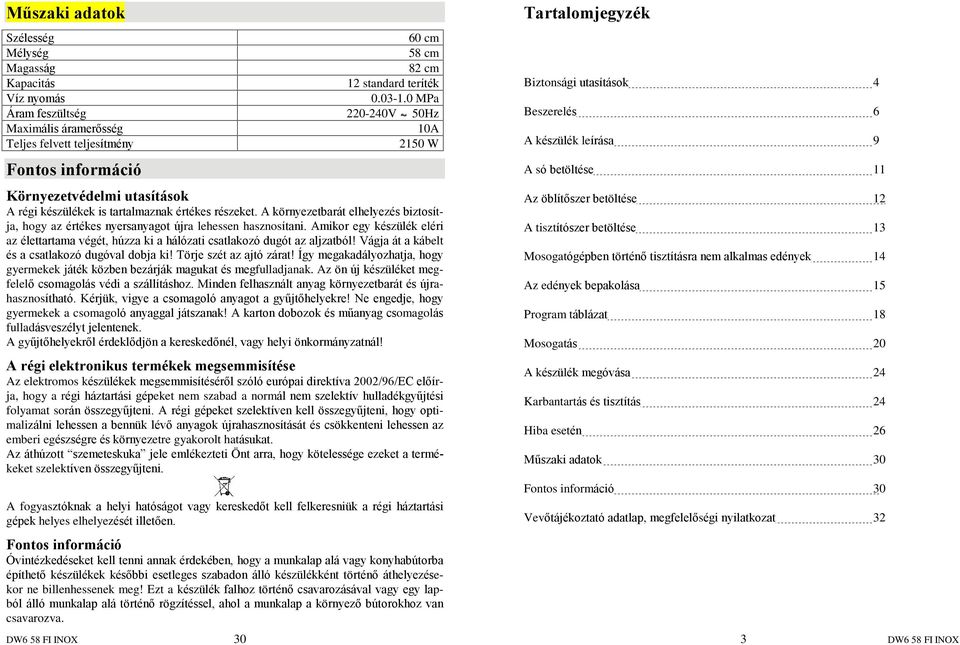 A környezetbarát elhelyezés biztosítja, hogy az értékes nyersanyagot újra lehessen hasznosítani. Amikor egy készülék eléri az élettartama végét, húzza ki a hálózati csatlakozó dugót az aljzatból!