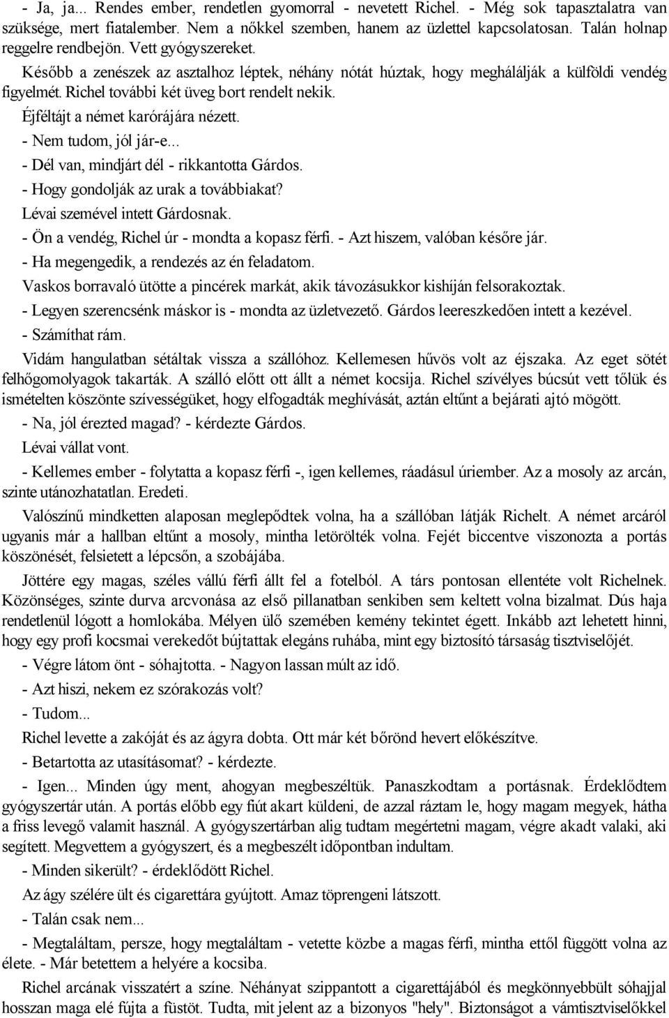 Richel további két üveg bort rendelt nekik. Éjféltájt a német karórájára nézett. - Nem tudom, jól jár-e... - Dél van, mindjárt dél - rikkantotta Gárdos. - Hogy gondolják az urak a továbbiakat?