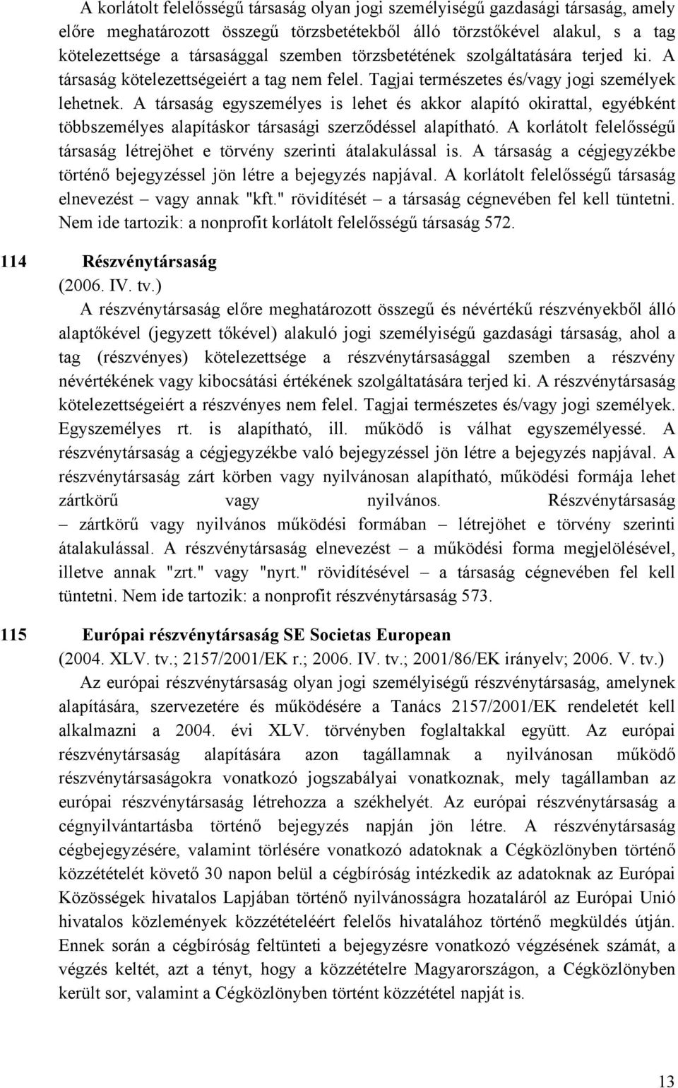 A társaság egyszemélyes is lehet és akkor alapító okirattal, egyébként többszemélyes alapításkor társasági szerződéssel alapítható.