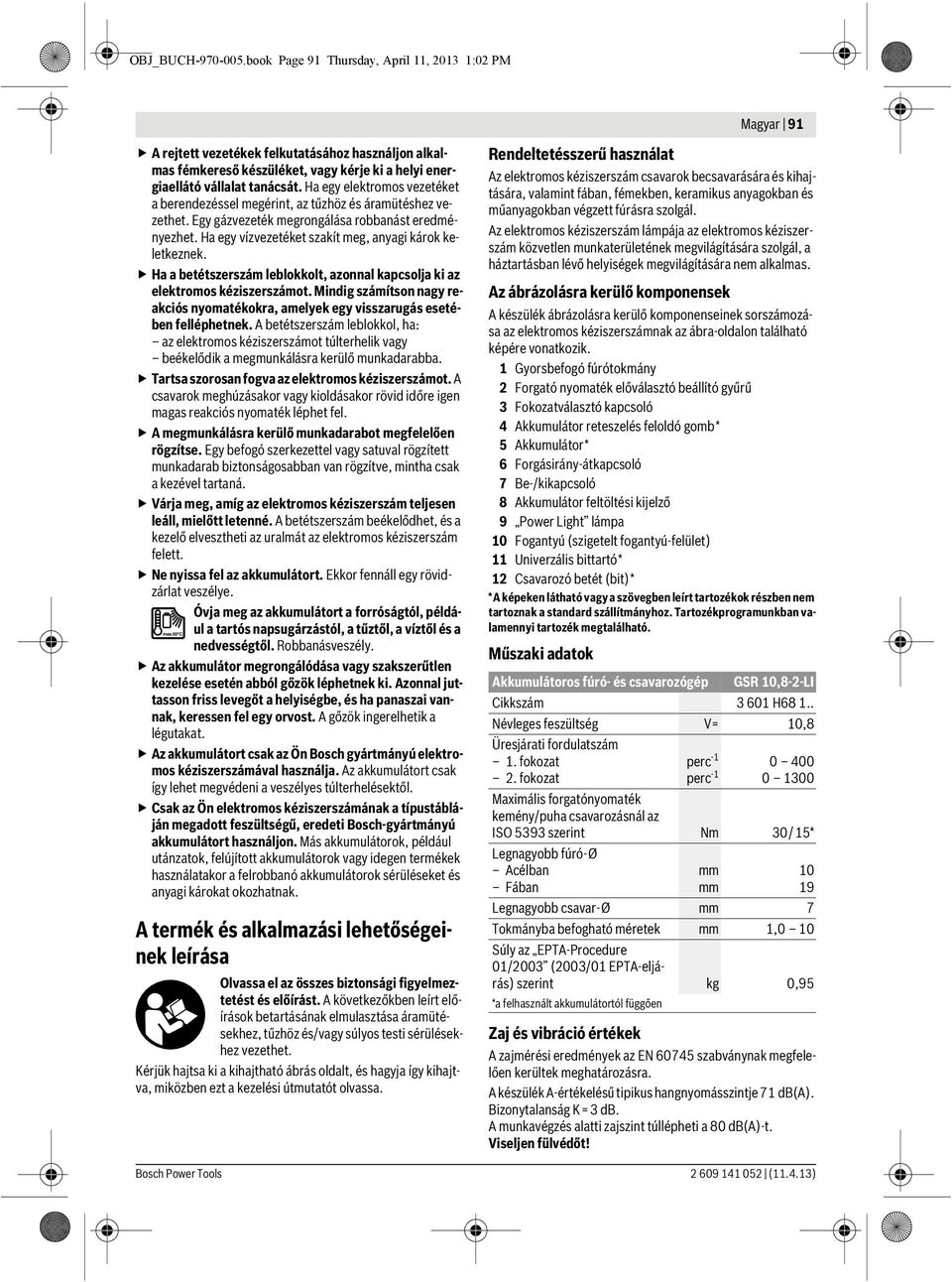 Ha egy elektromos vezetéket a berendezéssel megérint, az tűzhöz és áramütéshez vezethet. Egy gázvezeték megrongálása robbanást eredményezhet. Ha egy vízvezetéket szakít meg, anyagi károk keletkeznek.