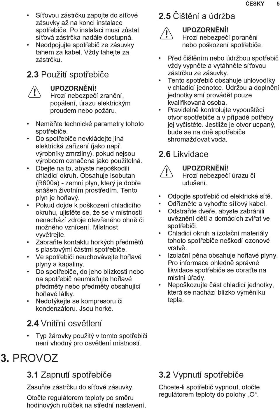 Do spotřebiče nevkládejte jiná elektrická zařízení (jako např. výrobníky zmrzliny), pokud nejsou výrobcem označena jako použitelná. Dbejte na to, abyste nepoškodili chladicí okruh.