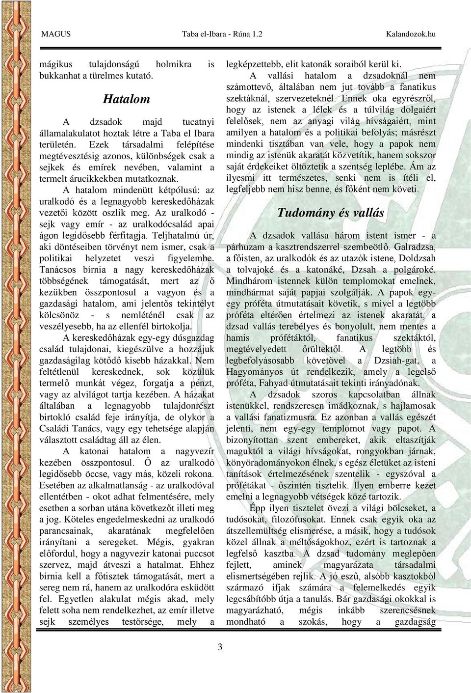 A hatalom mindenütt kétpólusú: az uralkodó és a legnagyobb kereskedőházak vezetői között oszlik meg. Az uralkodó - sejk vagy emír - az uralkodócsalád apai ágon legidősebb férfitagja.