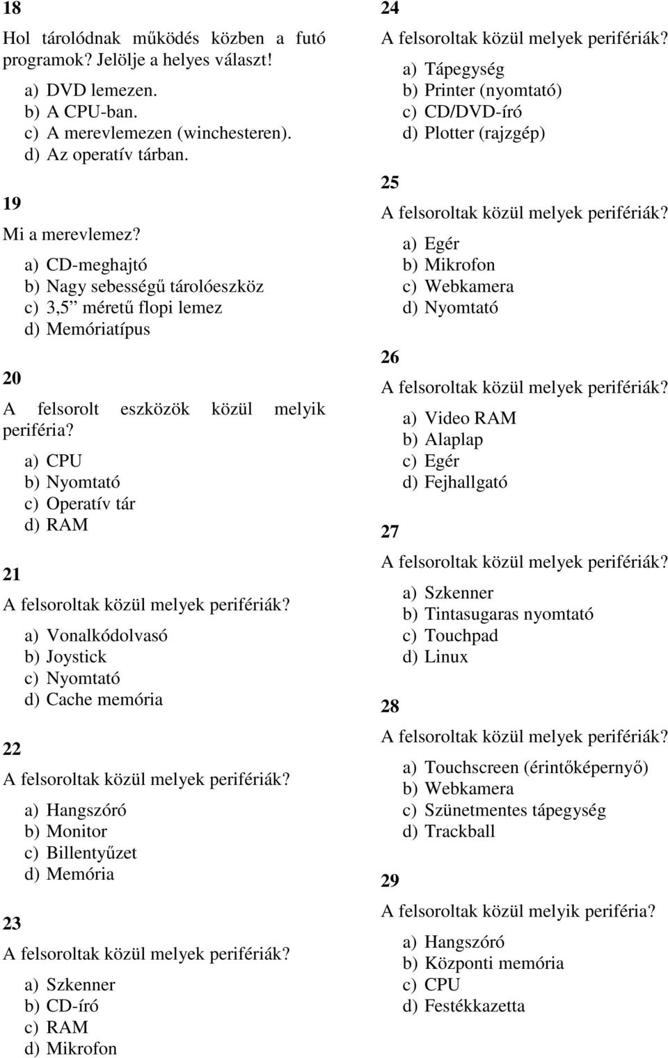 21 a) CPU b) Nyomtató c) Operatív tár d) RAM 22 a) Vonalkódolvasó b) Joystick c) Nyomtató d) Cache memória 23 a) Hangszóró b) Monitor c) Billentyűzet d) Memória a) Szkenner b) CD-író c) RAM d)