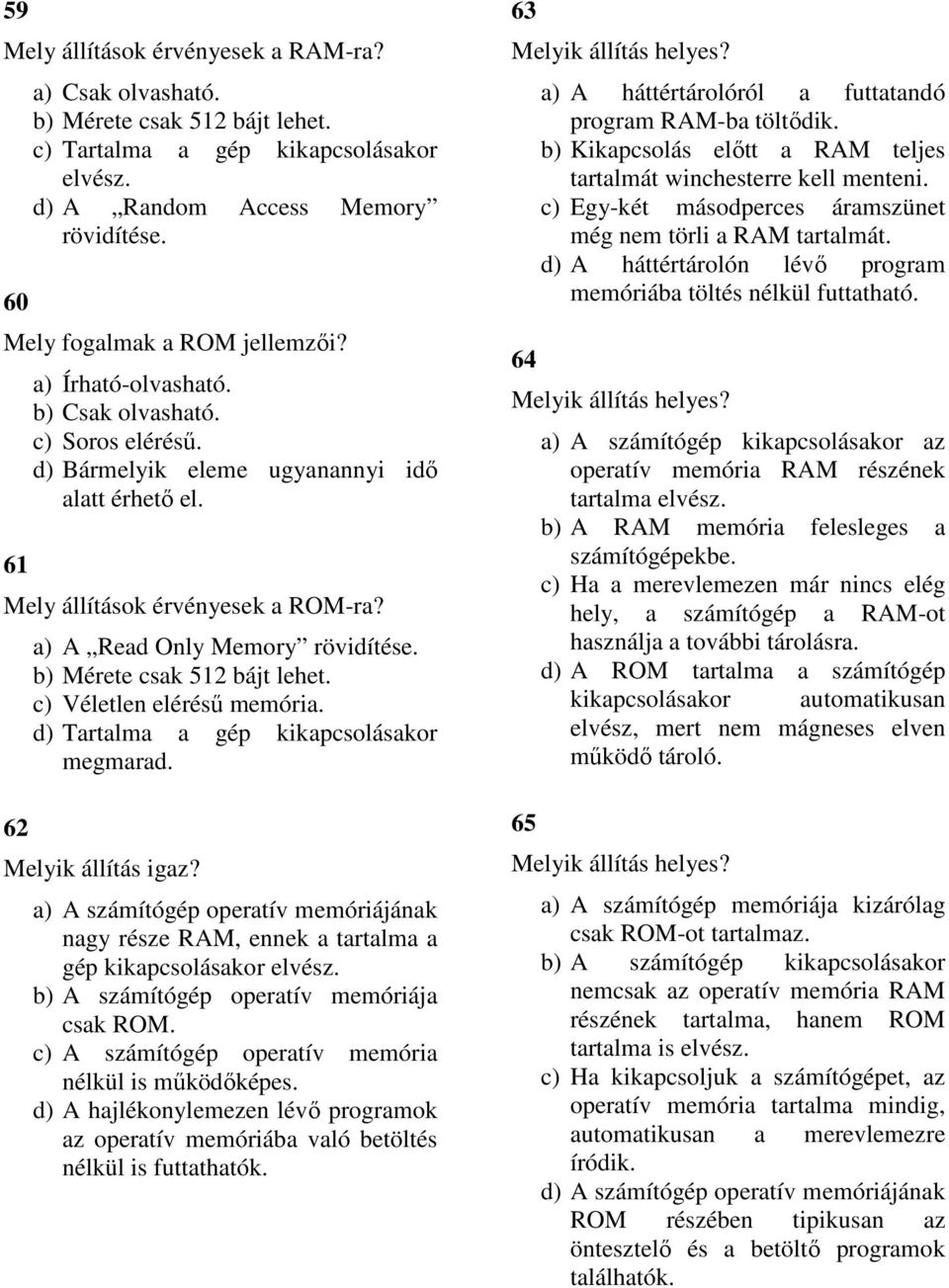 62 a) A Read Only Memory rövidítése. b) Mérete csak 512 bájt lehet. c) Véletlen elérésű memória. d) Tartalma a gép kikapcsolásakor megmarad. Melyik állítás igaz?