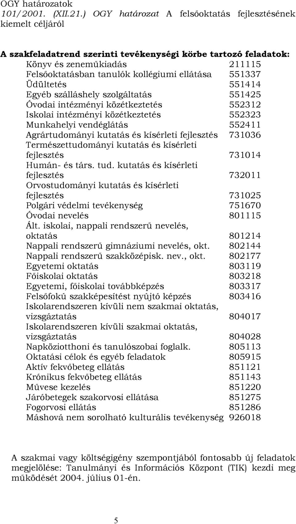 ellátása 551337 Üdültetés 551414 Egyéb szálláshely szolgáltatás 551425 Óvodai intézményi közétkeztetés 552312 Iskolai intézményi közétkeztetés 552323 Munkahelyi vendéglátás 552411 Agrártudományi