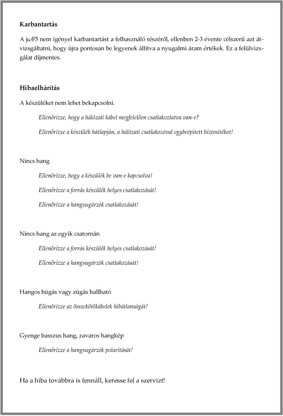 Ellenőrizze a készülék hátlapján, a hálózati csatlakozóval egybeépített biztosítékot! Nincs hang Ellenőrizze, hogy a készülék be van-e kapcsolva! Ellenőrizze a forrás készülék helyes csatlakozását!