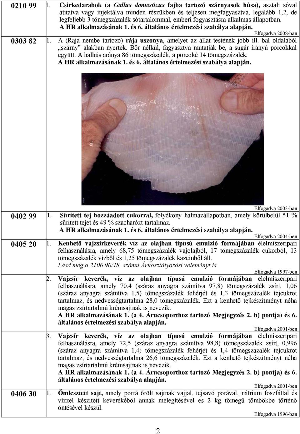 0303 82 A (Raja nembe tartozó) rája uszonya, amelyet az állat testének jobb ill. bal oldalából szárny alakban nyertek. Bőr nélkül, fagyasztva mutatják be, a sugár irányú porcokkal együtt.