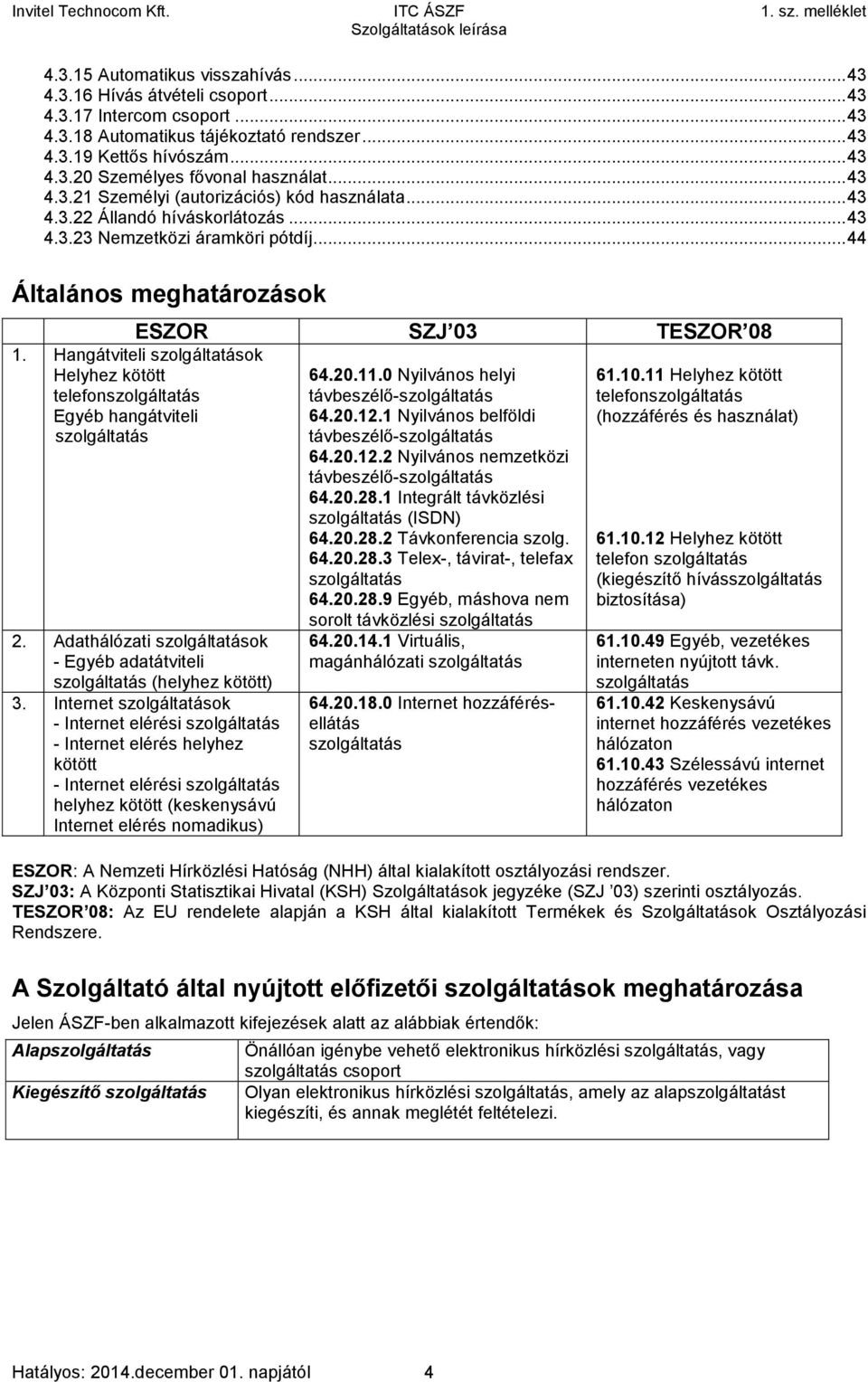 Hangátviteli szolgáltatások Helyhez kötött telefonszolgáltatás Egyéb hangátviteli szolgáltatás 2. Adathálózati szolgáltatások - Egyéb adatátviteli szolgáltatás (helyhez kötött) 3.