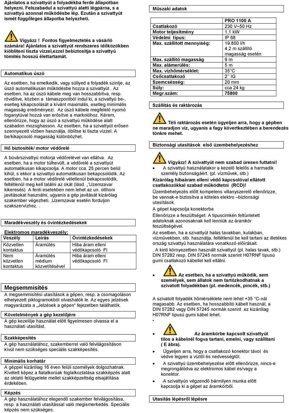 Automatikus úszó Az esetben, ha emelkedik, vagy süllyed a folyadék szintje, az úszó automatikusan működésbe hozza a szivattyút. Az esetben, ha az úszó kábele meg van hosszabbítva, resp.