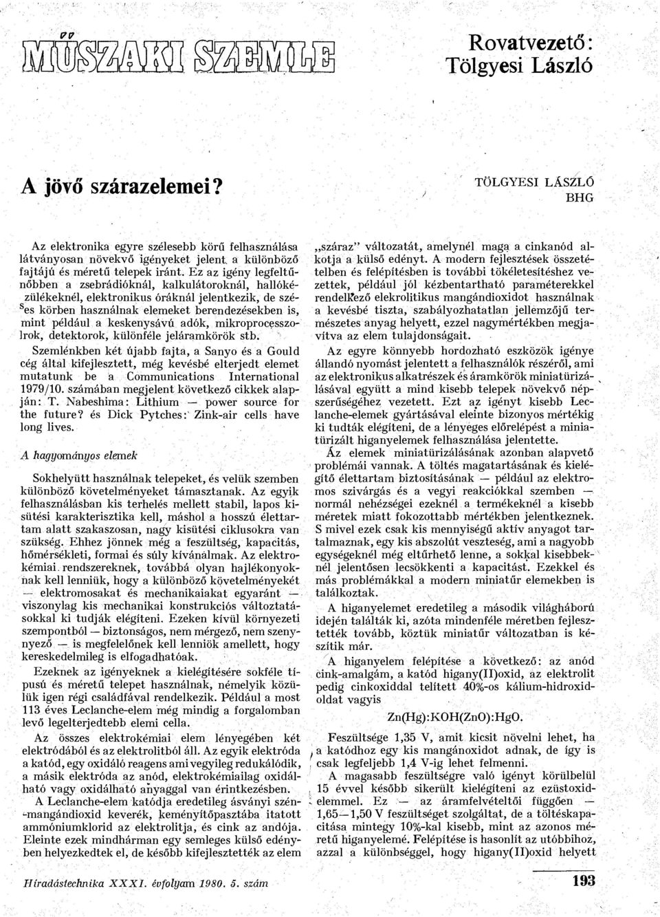 Ez az igény legfeltűnőbben a zsebrádióknál, kalkulátrknál, hallókézülékeknél, elektrnikus óráknál jelentkezik, de szés es körben használnak elemeket berendezésekben is, mint például a keskenysávú