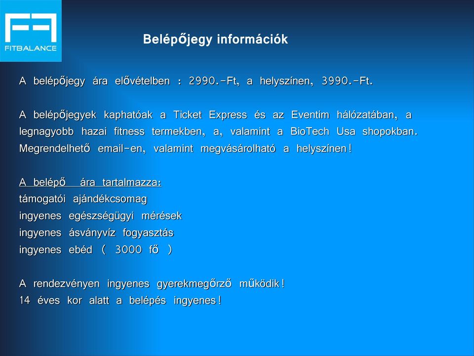 A belépőjegyek kaphatóak a Ticket Express és az Eventim hálózatában, a legnagyobb hazai fitness termekben, a, valamint a BioTech