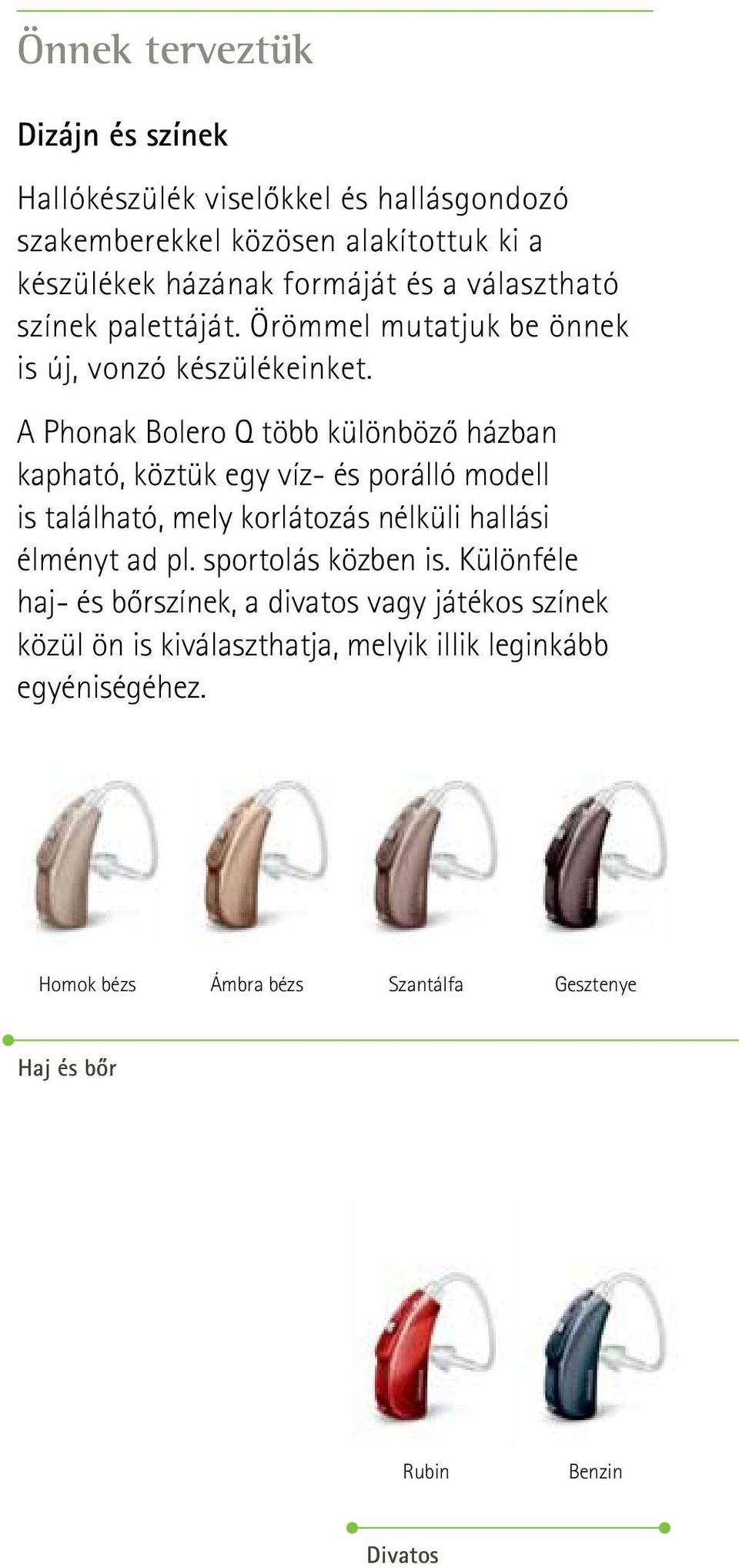 A Phonak Bolero Q több különböző házban kapható, köztük egy víz- és porálló modell is található, mely korlátozás nélküli hallási élményt ad pl.