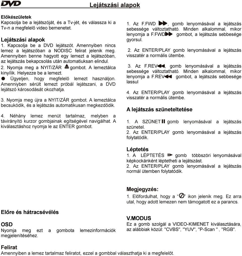 Nyomja meg a NYIT/ZÁR gombot. A lemeztálca kinyílik. Helyezze be a lemezt. Ügyeljen, hogy megfelelő lemezt használjon. Amenniyben sérült lemezt próbál lejátszani, a DVD lejátszó károsodását okozhatja.