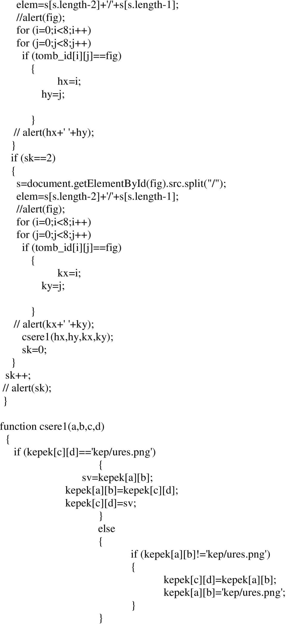 length-1]; //alert(fig); if (tomb_id[i][j]==fig) kx=i; ky=j; // alert(kx+' '+ky); csere1(hx,hy,kx,ky); sk=0; sk++; // alert(sk);