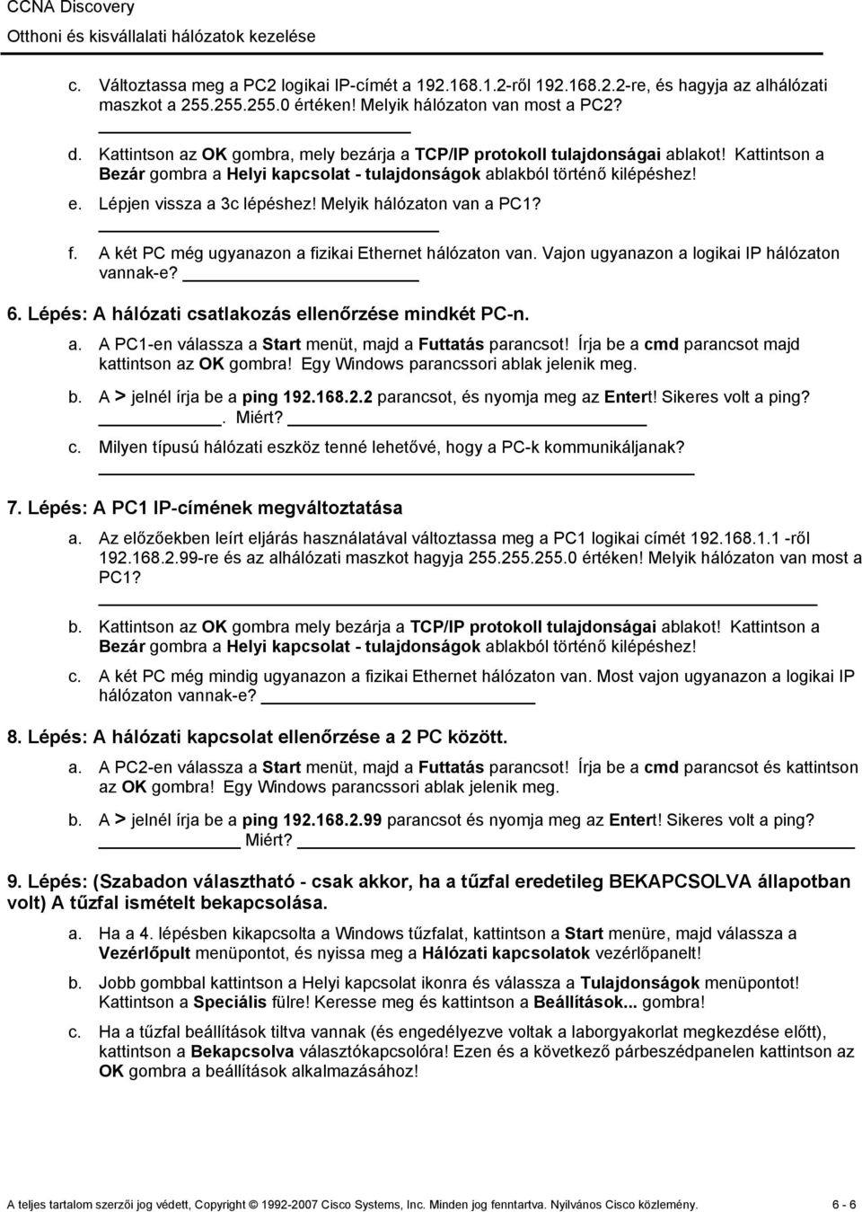 Melyik hálózaton van a PC1? f. A két PC még ugyanazon a fizikai Ethernet hálózaton van. Vajon ugyanazon a logikai IP hálózaton vannak-e? 6. Lépés: A hálózati csatlakozás ellenőrzése mindkét PC-n. a. A PC1-en válassza a Start menüt, majd a Futtatás parancsot!