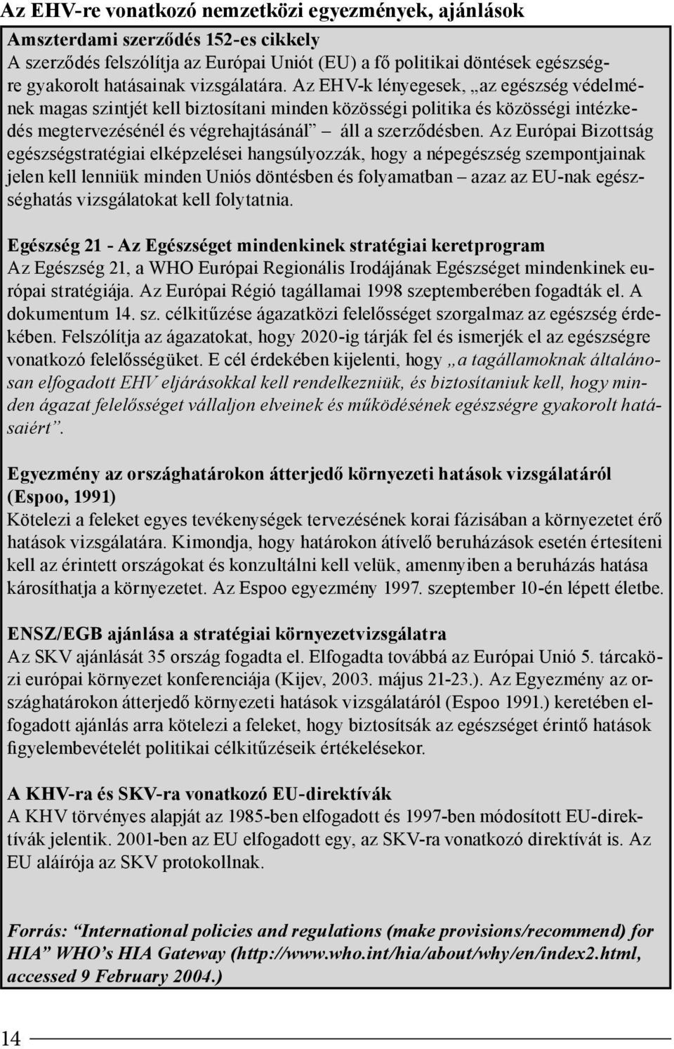 Az Európai Bizottság egészségstratégiai elképzelései hangsúlyozzák, hogy a népegészség szempontjainak jelen kell lenniük minden Uniós döntésben és folyamatban azaz az EU-nak egészséghatás