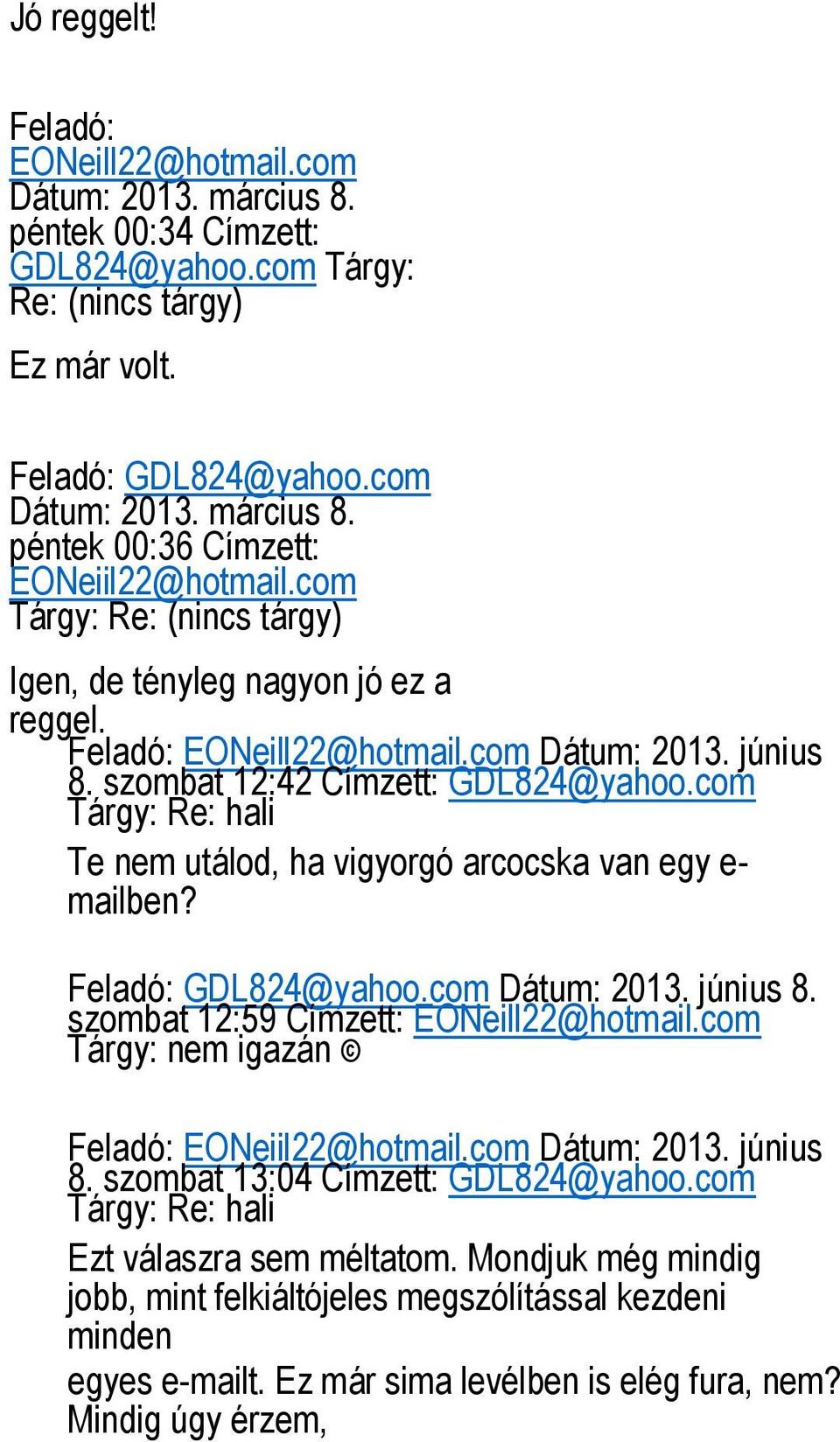 com Tárgy: Re: hali Te nem utálod, ha vigyorgó arcocska van egy e- mailben? Feladó: GDL824@yahoo.com Dátum: 2013. június 8. szombat 12:59 Címzett: EONeill22@hotmail.