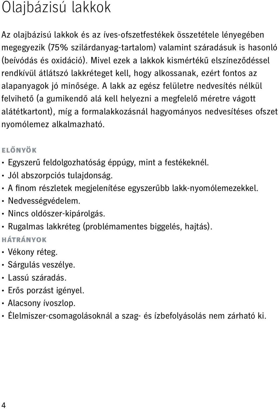 A lakk az egész felületre nedvesítés nélkül felvihető (a gumikendő alá kell helyezni a megfelelő méretre vágott alátétkartont), míg a formalakkozásnál hagyományos nedvesítéses ofszet nyomólemez