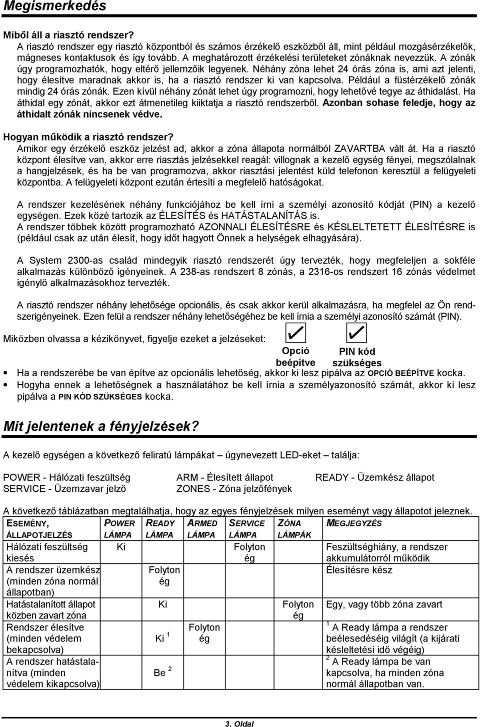 Néhány zóna lehet 24 órás zóna is, ami azt jelenti, hogy élesítve maradnak akkor is, ha a riasztó rendszer ki van kapcsolva. Például a füstérzékelő zónák mindig 24 órás zónák.