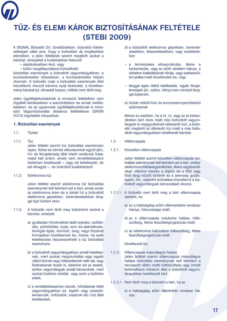 alapfedezetben lévő, vagy külön megállapodással biztosítható biztosítási események a biztosított vagyontárgyakban, a kockázatviselési időszakban, a kockázatviselés helyén okoznak.