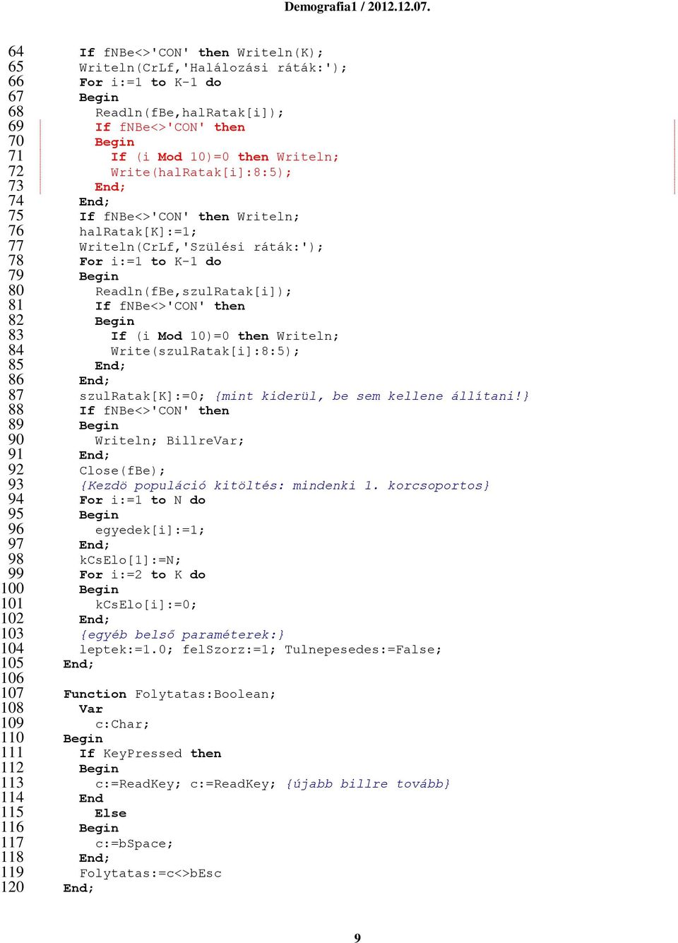 then Writeln; halratak[k]:=1; Writeln(CrLf,'Szülési ráták:'); For i:=1 to K-1 do Readln(fBe,szulRatak[i]); If fnbe<>'con' then If (i Mod 10)=0 then Writeln; Write(szulRatak[i]:8:5); szulratak[k]:=0;