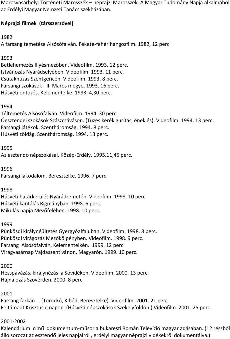 Videofilm. 1993. 11 perc. Csutakhúzás Szentgericén. Videofilm. 1993. 8 perc. Farsangi szokások I-II. Maros megye. 1993. 16 perc. Húsvéti öntözés. Kelementelke. 1993. 4,30 perc.