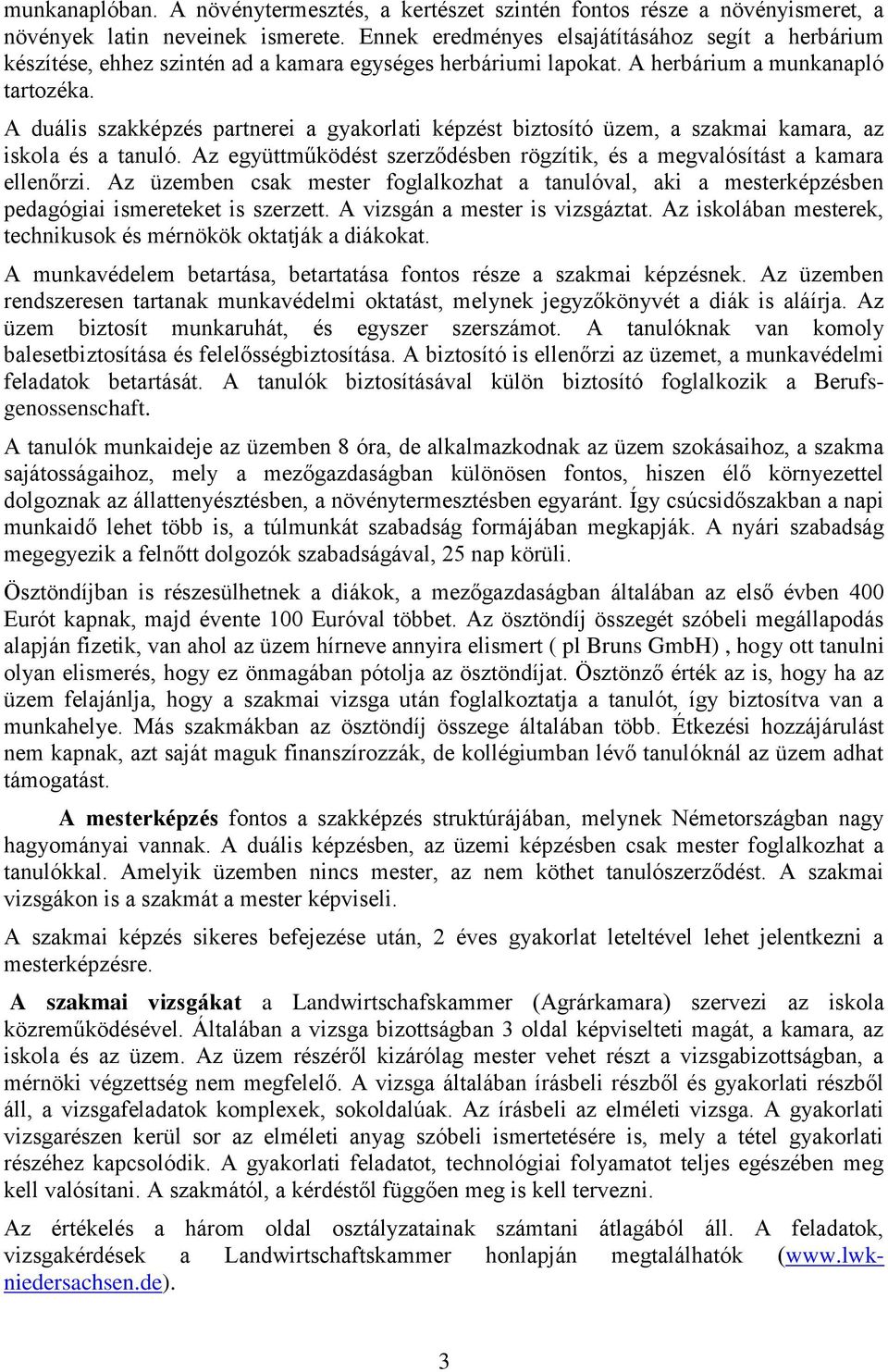 A duális szakképzés partnerei a gyakorlati képzést biztosító üzem, a szakmai kamara, az iskola és a tanuló. Az együttműködést szerződésben rögzítik, és a megvalósítást a kamara ellenőrzi.
