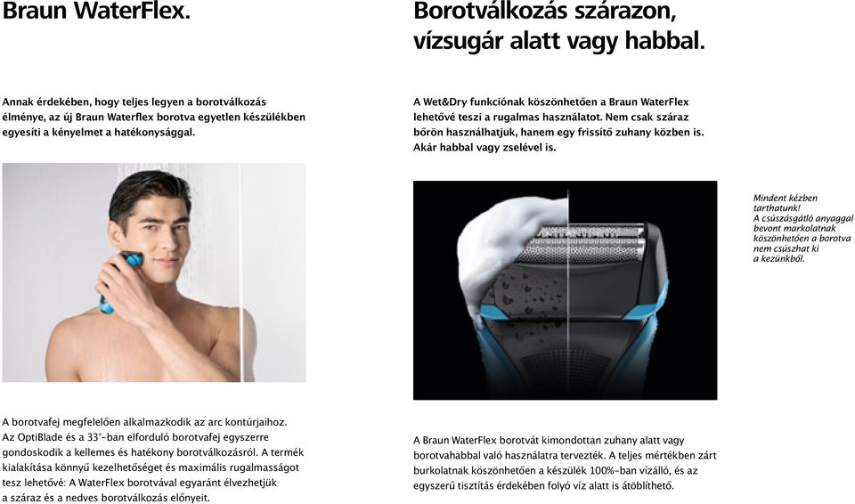 A Wet&Dry funkciónak köszönhetően a Braun WaterFlex lehetővé teszi a rugalmas használatot. Nem csak száraz bőrön használhatjuk, hanem egy frissítő zuhany közben is. Akár habbal vagy zselével is.