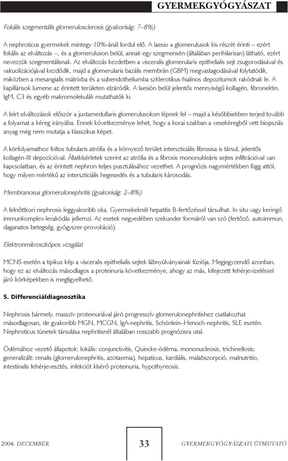 Az elváltozás kezdetben a visceralis glomerularis epithelialis sejt zsugorodásával és vakuolizációjával kezdõdik, majd a glomerularis bazális membrán (GBM) megvastagodásával folytatódik, miközben a