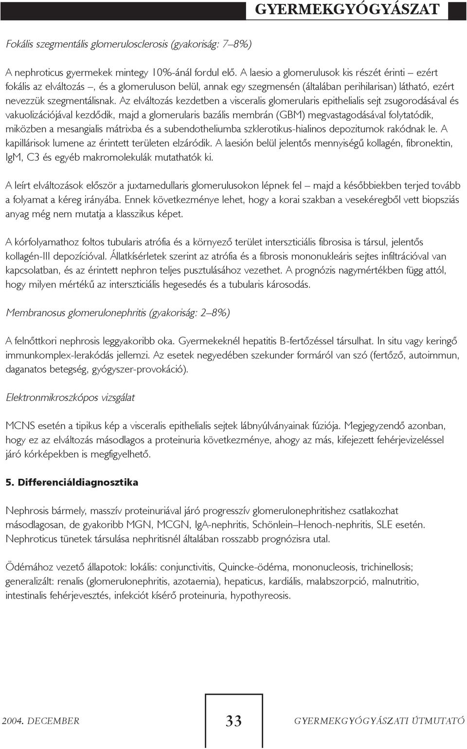 Az elváltozás kezdetben a visceralis glomerularis epithelialis sejt zsugorodásával és vakuolizációjával kezdõdik, majd a glomerularis bazális membrán (GBM) megvastagodásával folytatódik, miközben a