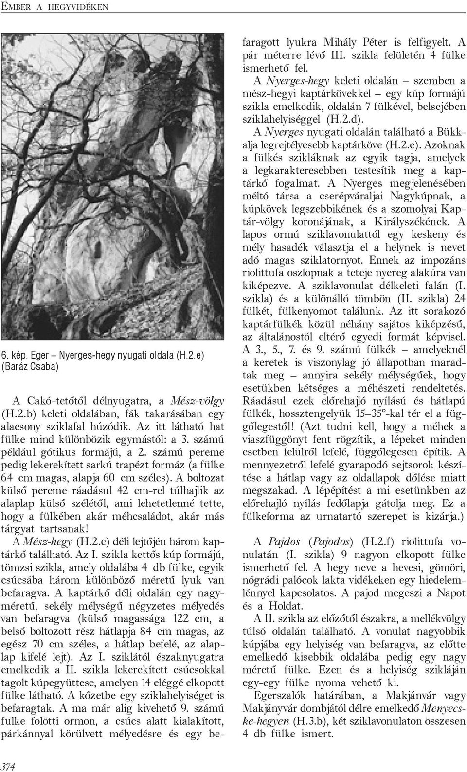 A boltozat külső pereme ráadásul 42 cm-rel túlhajlik az alaplap külső szélétől, ami lehetetlenné tette, hogy a fülkében akár méhcsaládot, akár más tárgyat tartsanak! A Mész-hegy (H.2.c) déli lejtőjén három kaptárkő található.