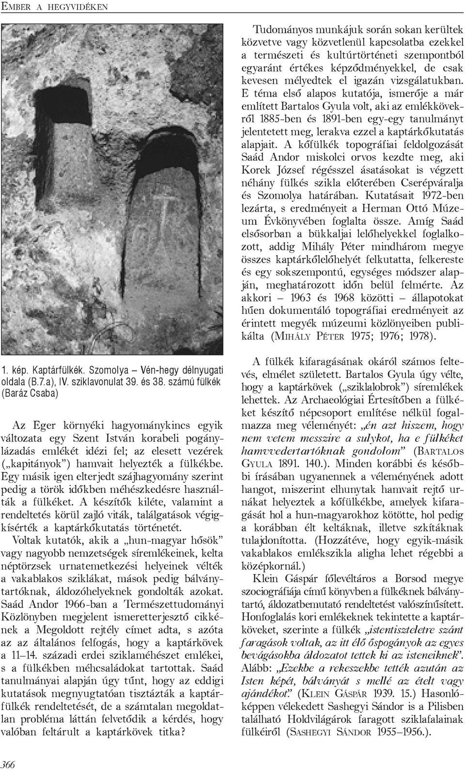 E téma első alapos kutatója, ismerője a már említett Bartalos Gyula volt, aki az emlékkövekről 1885-ben és 1891-ben egy-egy tanulmányt jelentetett meg, lerakva ezzel a kaptárkőkutatás alapjait.