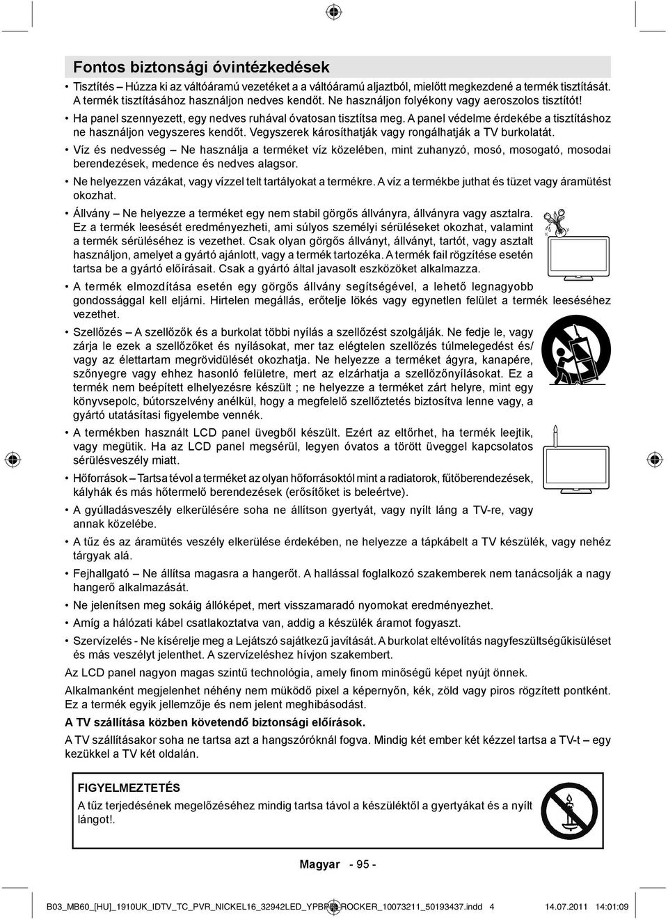 Vegyszerek károsíthatják vagy rongálhatják a TV burkolatát. Víz és nedvesség Ne használja a terméket víz közelében, mint zuhanyzó, mosó, mosogató, mosodai berendezések, medence és nedves alagsor.