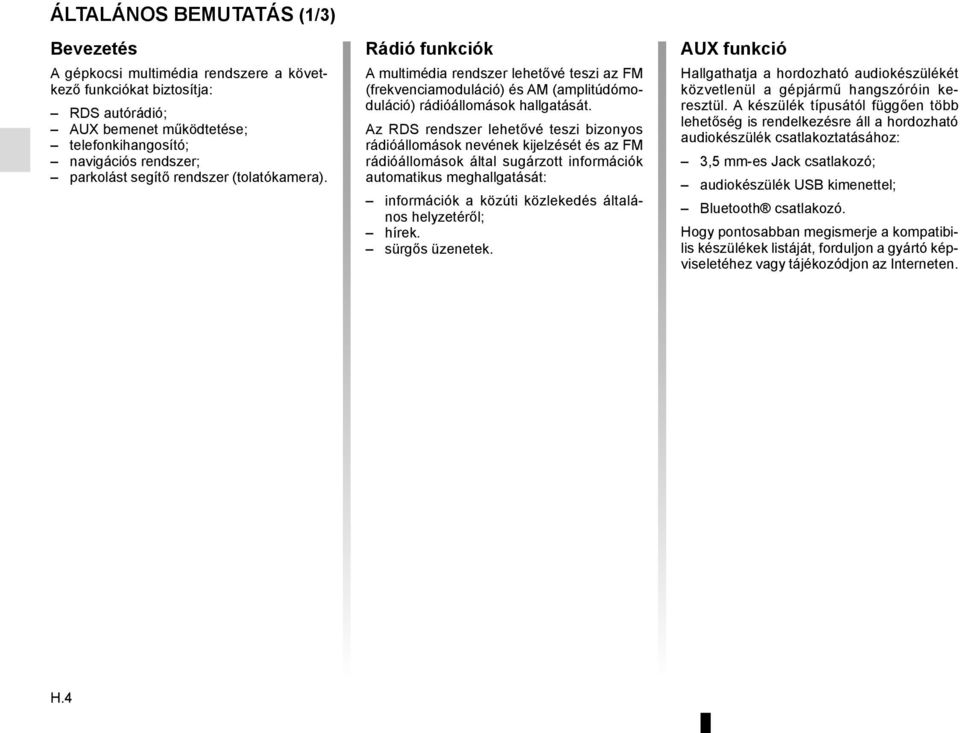 Az RDS rendszer lehetővé teszi bizonyos rádióállomások nevének kijelzését és az FM rádióállomások által sugárzott információk automatikus meghallgatását: információk a közúti közlekedés általános