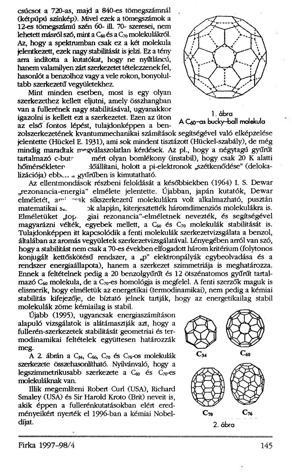 Ez a tény arra indította a kutatókat, hogy ne nyíltláncú, hanem valamilyen zárt szerkezetet tételezzenek fel, hasonlót a benzolhoz vagy a vele rokon, bonyolultabb szerkezetű vegyületekhez.