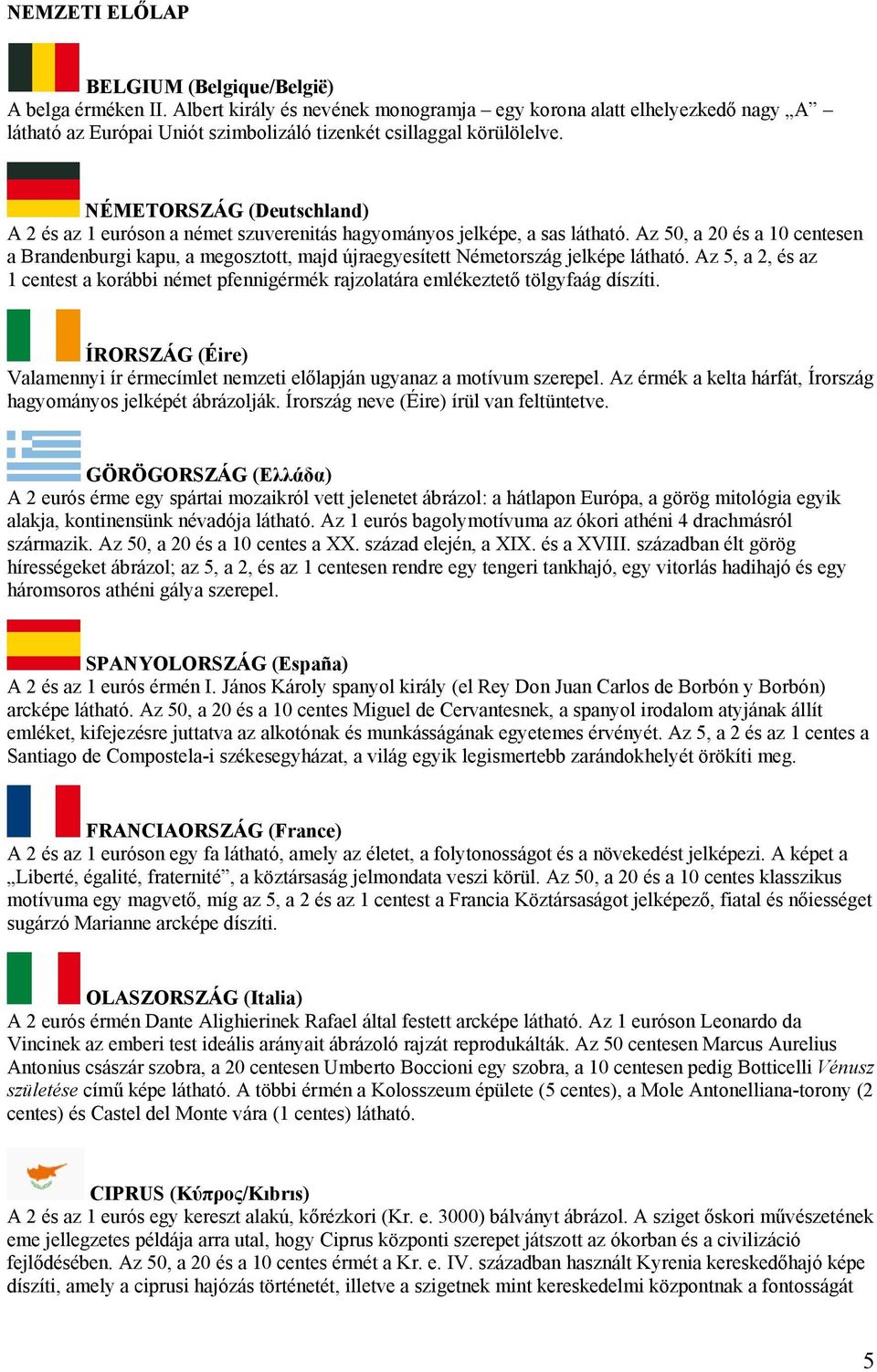 NÉMETORSZÁG (Deutschland) A 2 és az 1 euróson a német szuverenitás hagyományos jelképe, a sas látható.