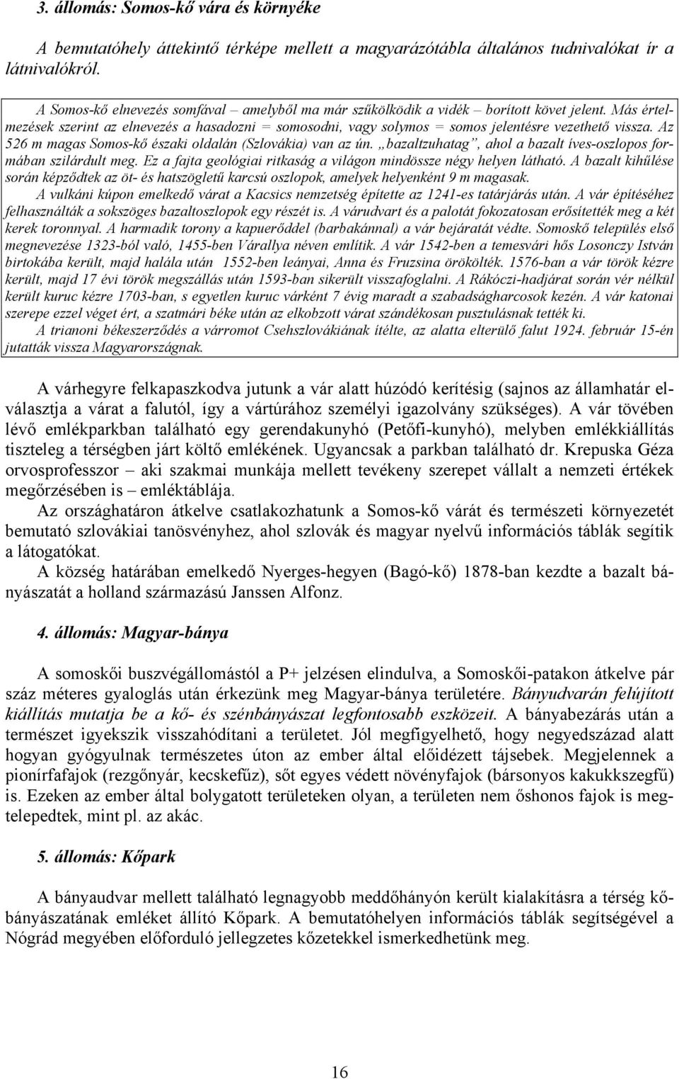 Más értelmezések szerint az elnevezés a hasadozni = somosodni, vagy solymos = somos jelentésre vezethető vissza. Az 526 m magas Somos-kő északi oldalán (Szlovákia) van az ún.