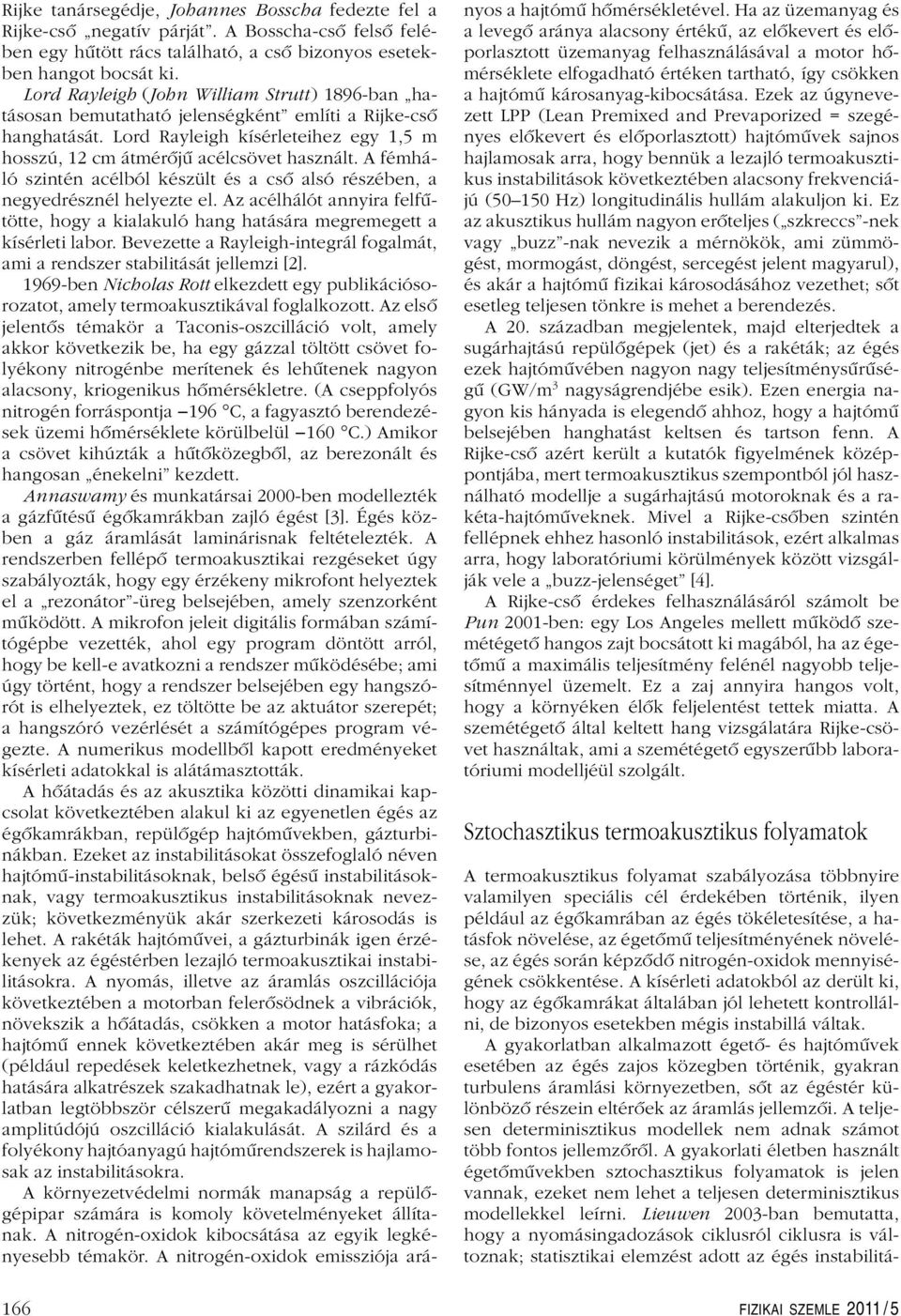 A fémháló szintén acélból készült és a csô alsó részében, a negyedrésznél helyezte el. Az acélhálót annyira felfûtötte, hogy a kialakuló hang hatására megremegett a kísérleti labor.
