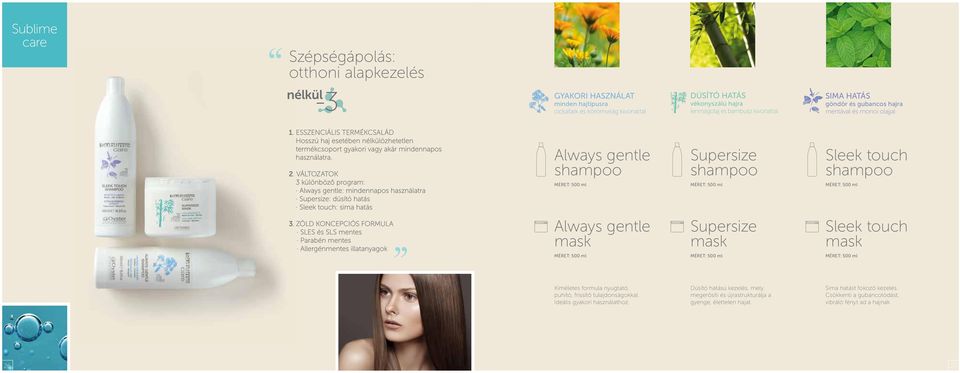 VÁLTOZATOK 3 különböző program: Always gentle: mindennapos használatra Supersize: dúsító hatás Sleek touch: sima hatás Always gentle shampoo MÉRET: 500 ml Supersize shampoo MÉRET: 500 ml Sleek touch