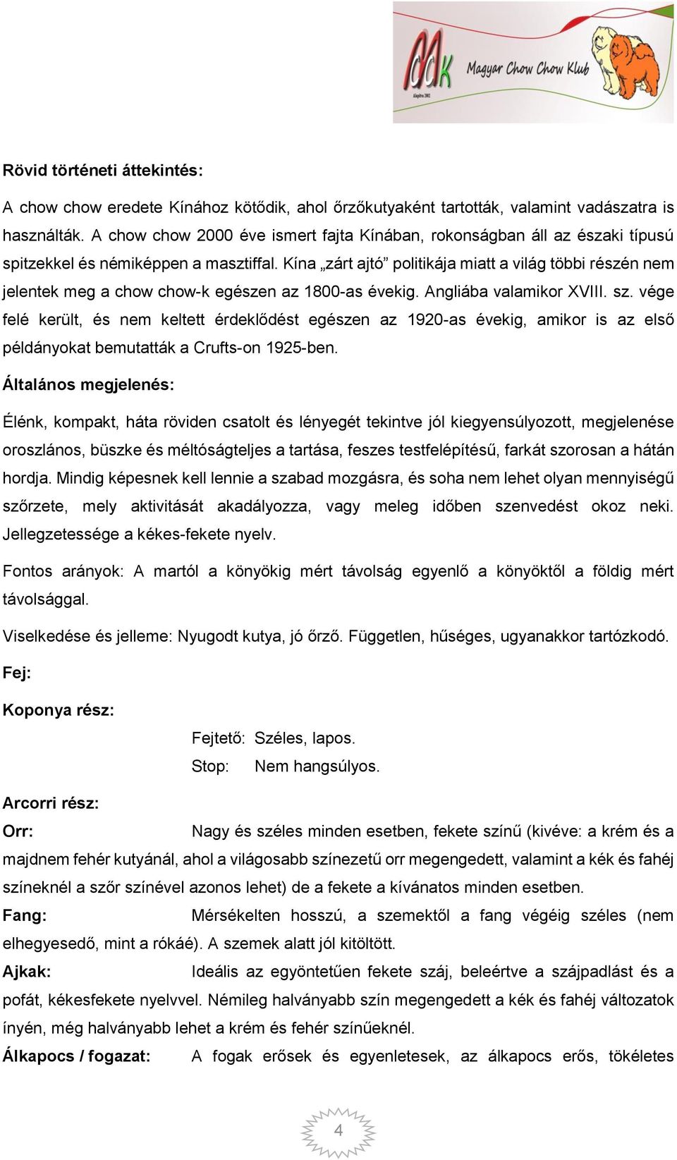 Kína zárt ajtó politikája miatt a világ többi részén nem jelentek meg a chow chow-k egészen az 1800-as évekig. Angliába valamikor XVIII. sz.