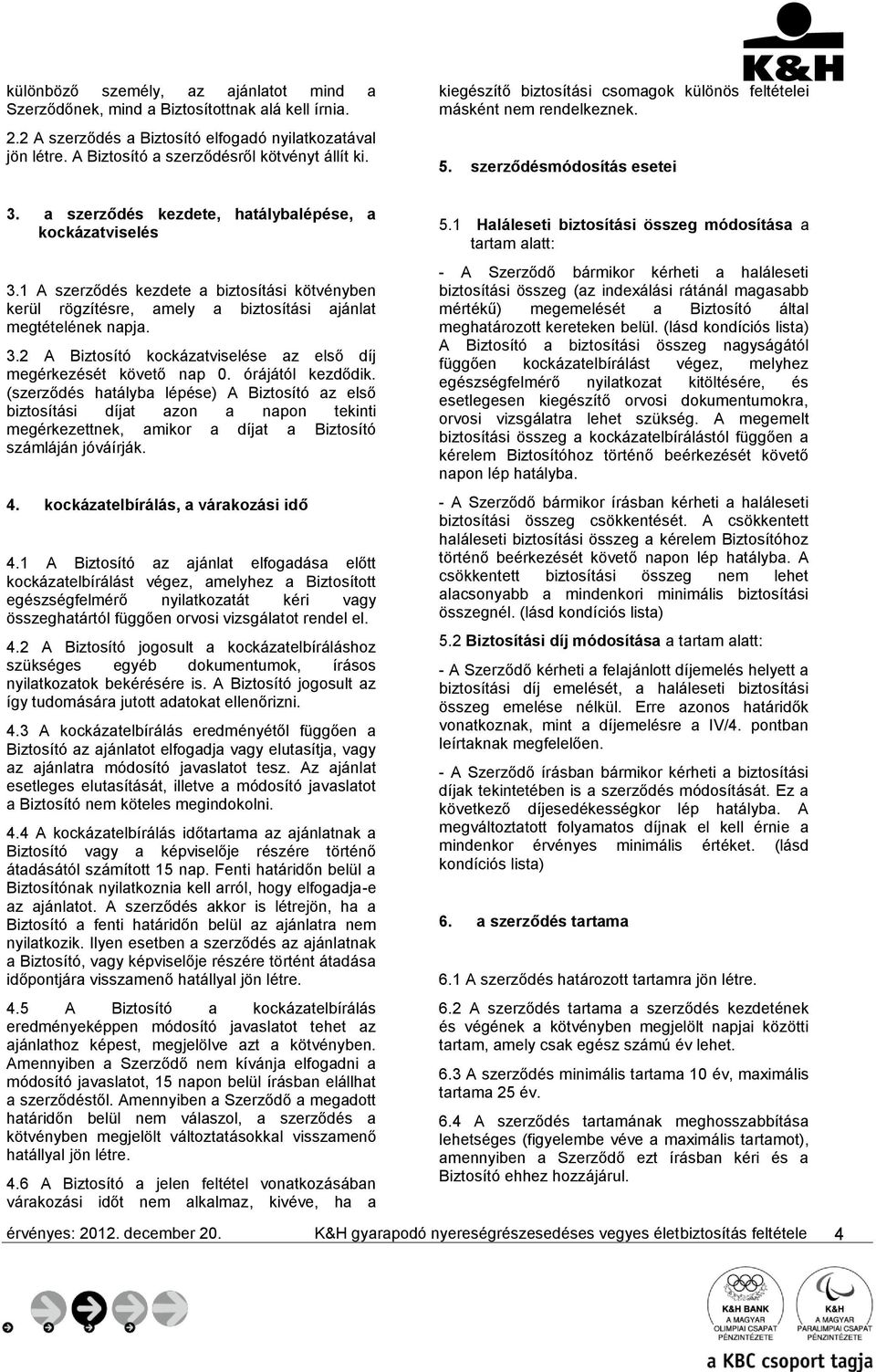 1 A szerződés kezdete a biztosítási kötvényben kerül rögzítésre, amely a biztosítási ajánlat megtételének napja. 3.2 A Biztosító kockázatviselése az első díj megérkezését követő nap 0.