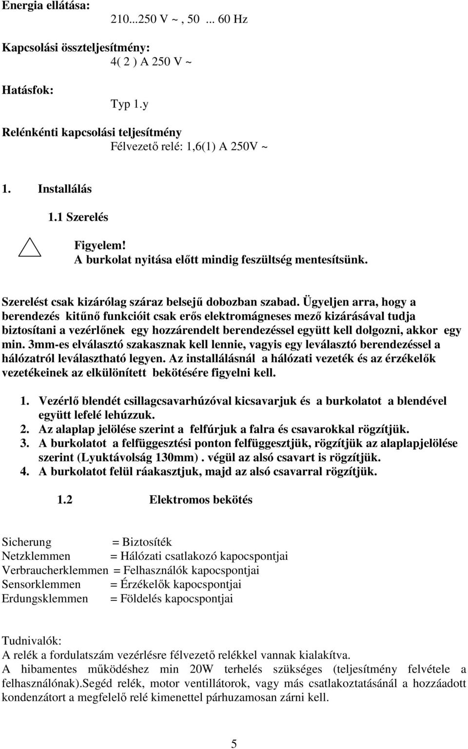 Ügyeljen arra, hogy a berendezés kitűnő funkcióit csak erős elektromágneses mező kizárásával tudja biztosítani a vezérlőnek egy hozzárendelt berendezéssel együtt kell dolgozni, akkor egy min.