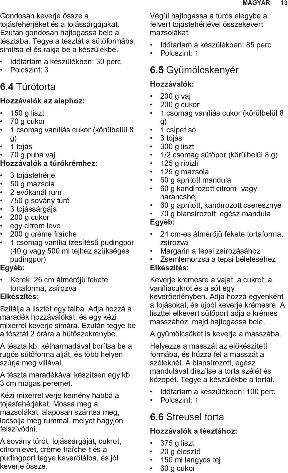 4 Túrótorta Hozzávalók az alaphoz: 150 g liszt 70 g cukor 1 csomag vaníliás cukor (körülbelül 8 g) 1 tojás 70 g puha vaj Hozzávalók a túrókrémhez: 3 tojásfehérje 50 g mazsola 2 evőkanál rum 750 g