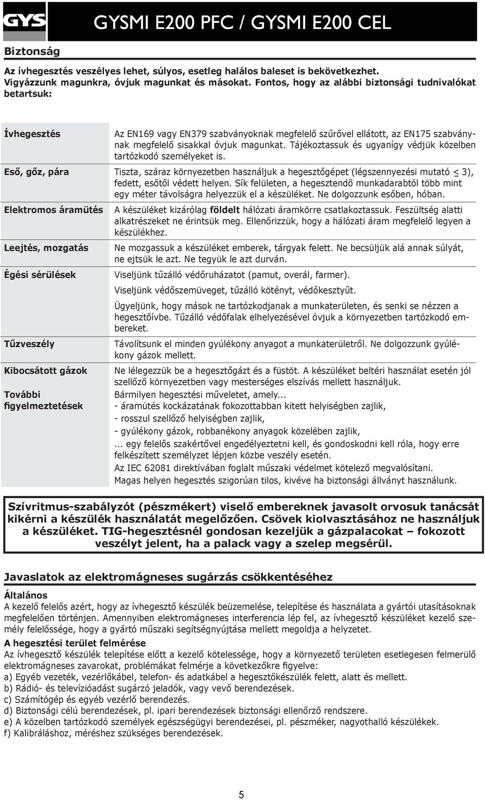 Tájékoztassuk és ugyanígy védjük közelben tartózkodó személyeket is. Eső, gőz, pára Tiszta, száraz környezetben használjuk a hegesztőgépet (légszennyezési mutató < 3), fedett, esőtől védett helyen.